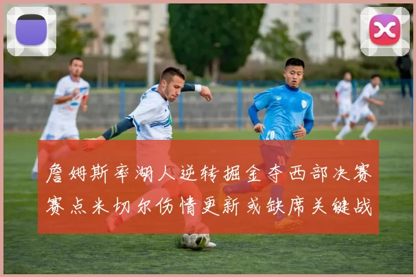 詹姆斯率湖人逆转掘金夺西部决赛赛点米切尔伤情更新或缺席关键战