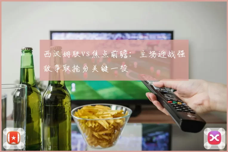 西汉姆联vs焦点前瞻：主场迎战强敌争取抢分关键一役