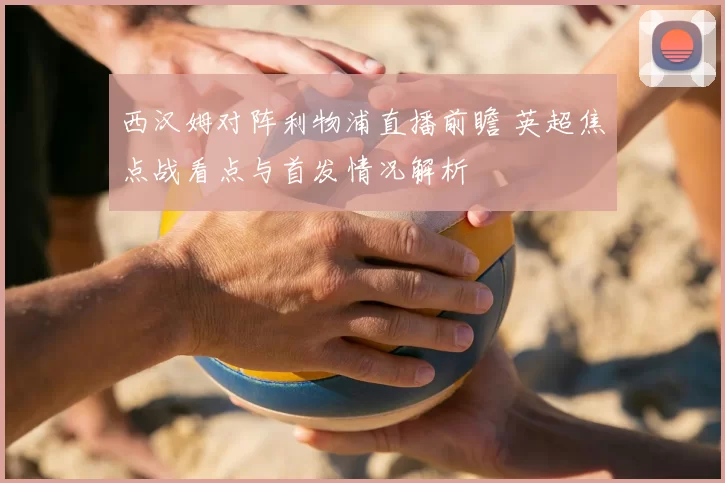 西汉姆对阵利物浦直播前瞻 英超焦点战看点与首发情况解析