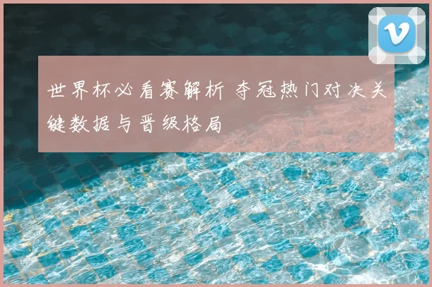 世界杯必看赛解析 夺冠热门对决关键数据与晋级格局