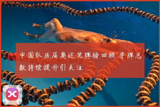 中国队历届奥运奖牌榜回顾 夺牌总数持续提升引关注