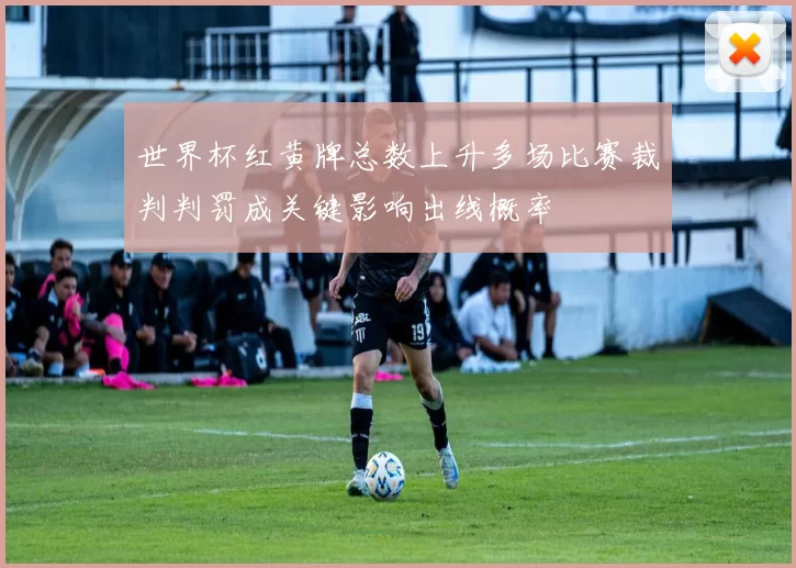 世界杯红黄牌总数上升多场比赛裁判判罚成关键影响出线概率