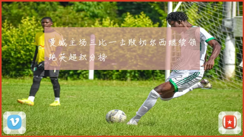 曼城主场三比一击败切尔西继续领跑英超积分榜