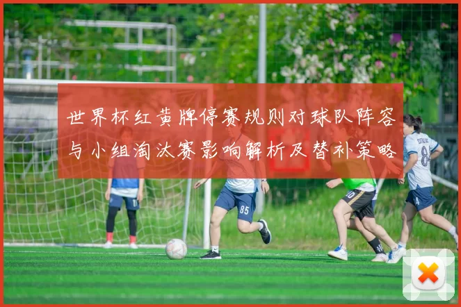 世界杯红黄牌停赛规则对球队阵容与小组淘汰赛影响解析及替补策略