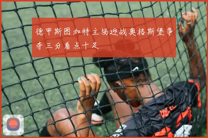 德甲斯图加特主场迎战奥格斯堡争夺三分看点十足