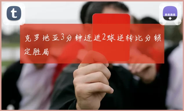 克罗地亚3分钟连进2球逆转比分锁定胜局