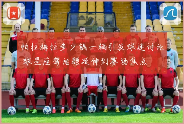 帕拉梅拉多少钱一辆引发球迷讨论 球星座驾话题延伸到赛场焦点
