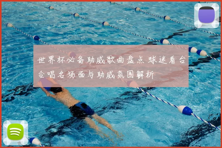 世界杯必备助威歌曲盘点 球迷看台合唱名场面与助威氛围解析