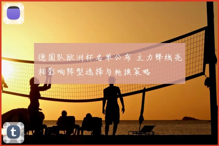 德国队欧洲杯名单公布 主力锋线亮相影响阵型选择与轮换策略