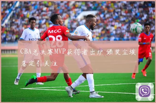 CBA总决赛MVP获得者出炉 颁奖尘埃落定引关注