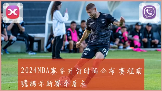 2024NBA赛季开打时间公布 赛程前瞻揭示新赛季看点