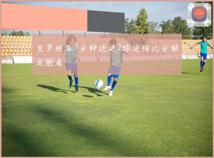 克罗地亚3分钟连进2球逆转比分锁定胜局