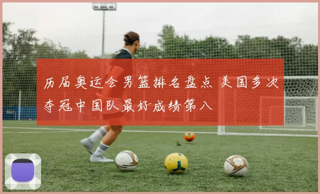 历届奥运会男篮排名盘点 美国多次夺冠中国队最好成绩第八