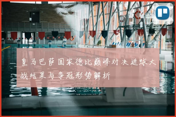 皇马巴萨国家德比巅峰对决进球大战结果与争冠形势解析