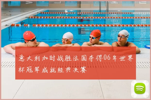 意大利加时战胜法国夺得06年世界杯冠军成就经典决赛