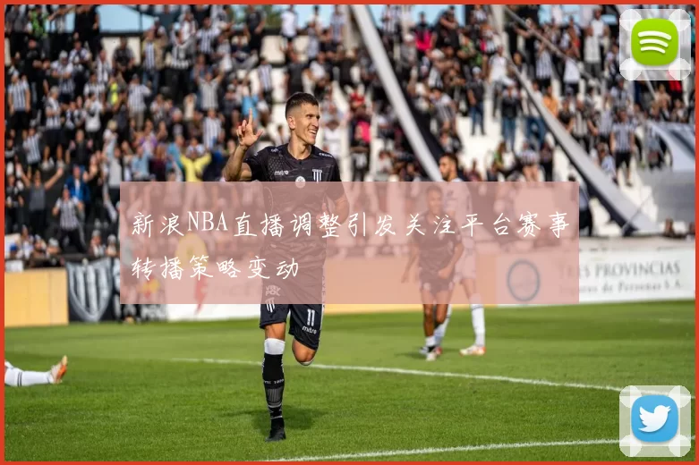 新浪NBA直播调整引发关注平台赛事转播策略变动