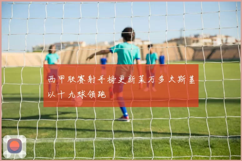 西甲联赛射手榜更新莱万多夫斯基以十九球领跑