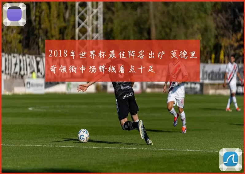 2018年世界杯最佳阵容出炉 莫德里奇领衔中场锋线看点十足