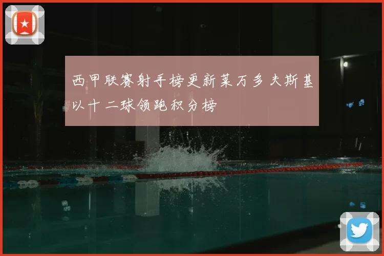 西甲联赛射手榜更新莱万多夫斯基以十二球领跑积分榜