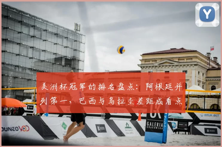 美洲杯冠军的排名盘点:阿根廷并列第一,巴西与乌拉圭差距成看点