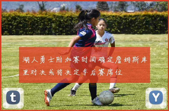 湖人勇士附加赛时间确定詹姆斯库里对决或将决定季后赛席位