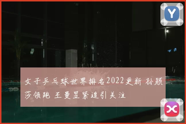 女子乒乓球世界排名2022更新 孙颖莎领跑 王曼昱紧追引关注