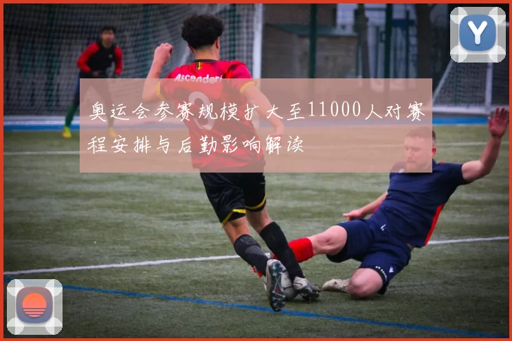 奥运会参赛规模扩大至11000人对赛程安排与后勤影响解读