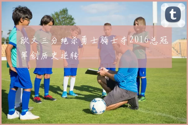 欧文三分绝杀勇士骑士夺2016总冠军创历史逆转