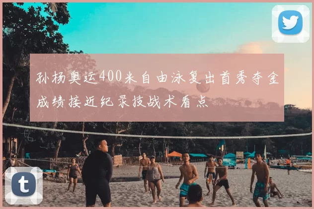 孙杨奥运400米自由泳复出首秀夺金成绩接近纪录技战术看点