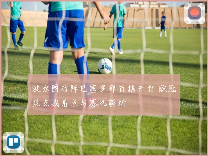 波尔图对阵巴塞罗那直播开打 欧冠焦点战看点与赛况解析
