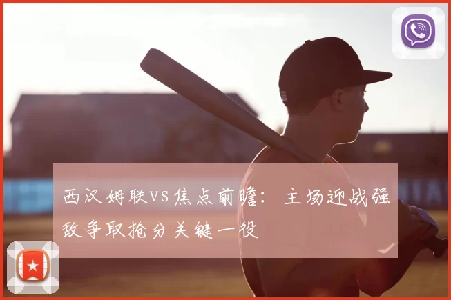 西汉姆联vs焦点前瞻：主场迎战强敌争取抢分关键一役