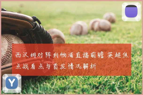 西汉姆对阵利物浦直播前瞻 英超焦点战看点与首发情况解析