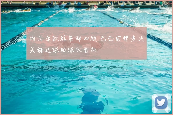 内马尔欧冠集锦回顾 巴西前锋多次关键进球助球队晋级