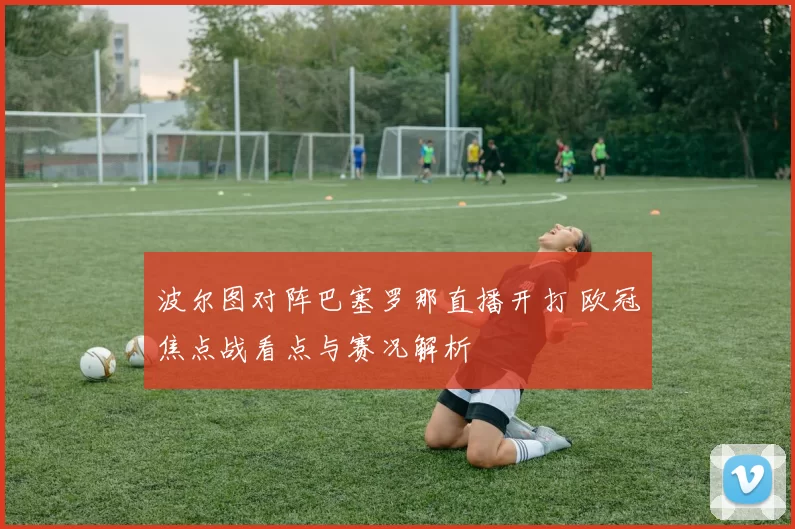 波尔图对阵巴塞罗那直播开打 欧冠焦点战看点与赛况解析