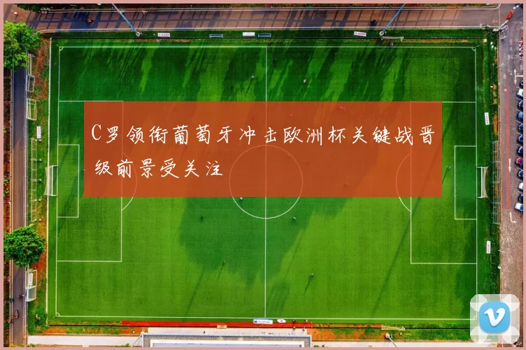 C罗领衔葡萄牙冲击欧洲杯关键战晋级前景受关注