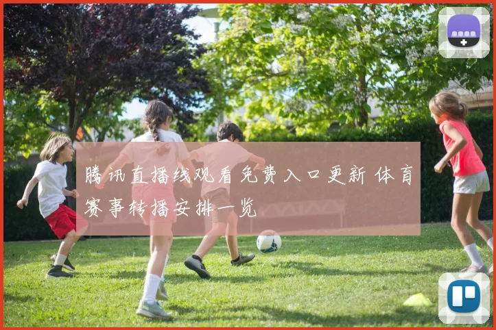 腾讯直播线观看免费入口更新 体育赛事转播安排一览