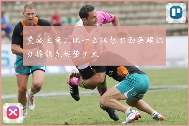 曼城主场三比一击败切尔西英超积分榜领先优势扩大
