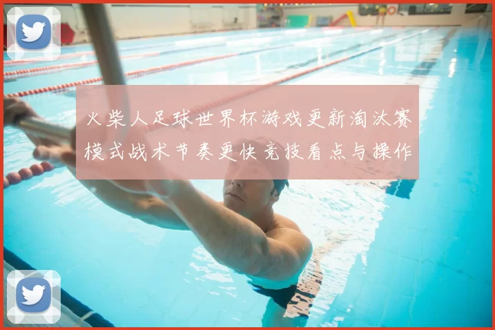 火柴人足球世界杯游戏更新淘汰赛模式战术节奏更快竞技看点与操作技巧