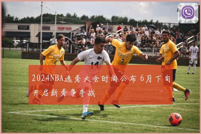 2024NBA选秀大会时间公布 6月下旬开启新秀争夺战