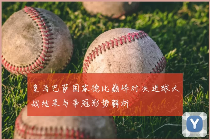 皇马巴萨国家德比巅峰对决进球大战结果与争冠形势解析