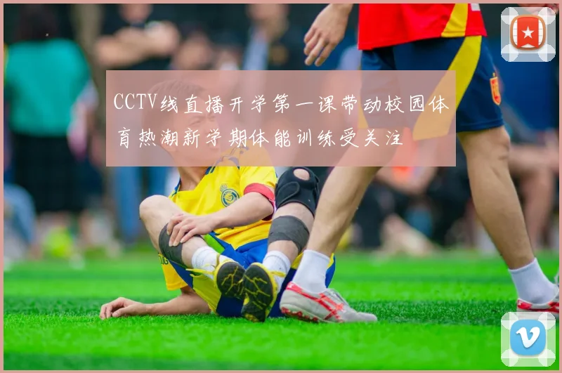 CCTV线直播开学第一课带动校园体育热潮新学期体能训练受关注