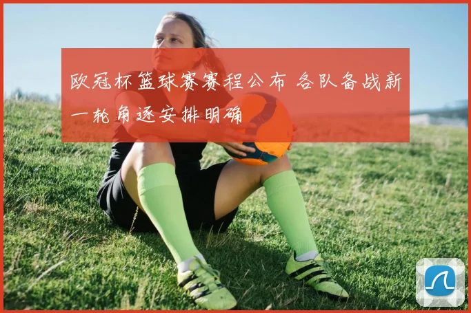 欧冠杯篮球赛赛程公布 各队备战新一轮角逐安排明确