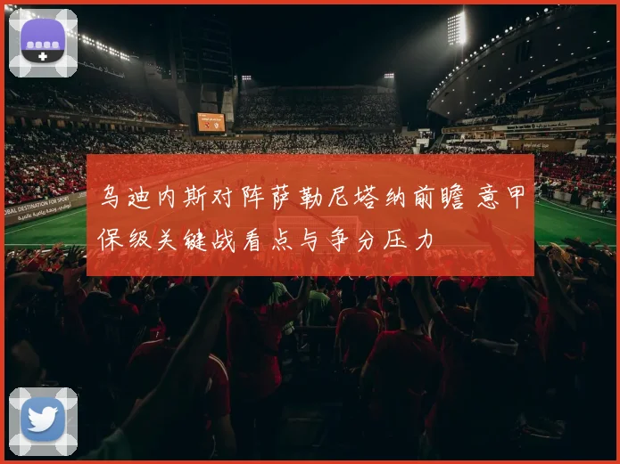 乌迪内斯对阵萨勒尼塔纳前瞻 意甲保级关键战看点与争分压力