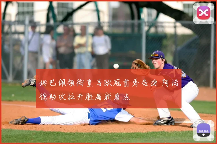 姆巴佩领衔皇马欧冠首秀告捷 阿诺德助攻拉开胜局新看点