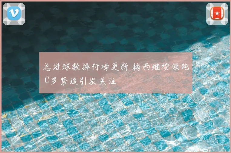 总进球数排行榜更新 梅西继续领跑 C罗紧追引发关注