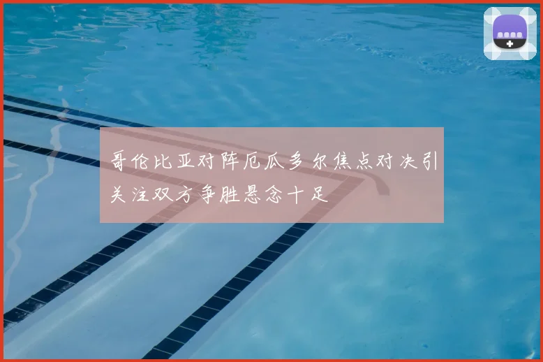 哥伦比亚对阵厄瓜多尔焦点对决引关注双方争胜悬念十足