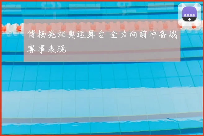 傅杨亮相奥运舞台 全力向前冲备战赛事表现