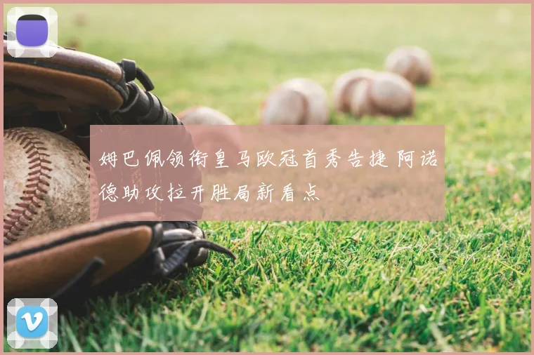 姆巴佩领衔皇马欧冠首秀告捷 阿诺德助攻拉开胜局新看点
