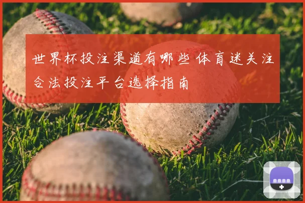世界杯投注渠道有哪些 体育迷关注合法投注平台选择指南