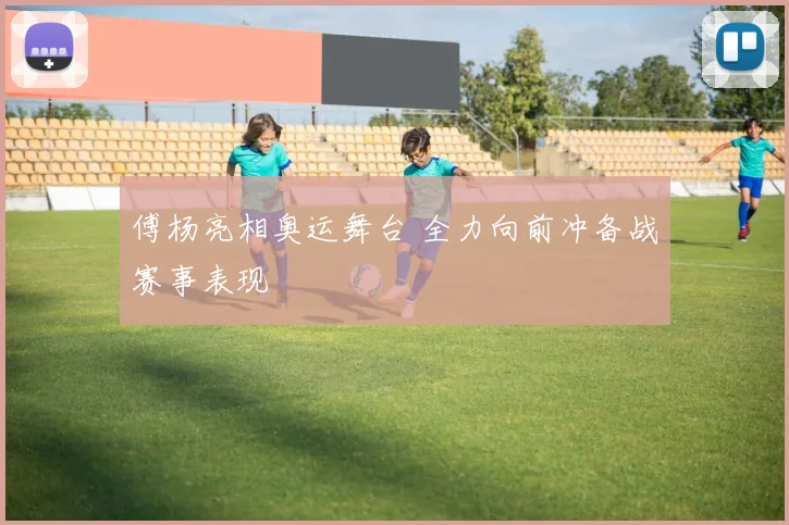 傅杨亮相奥运舞台 全力向前冲备战赛事表现